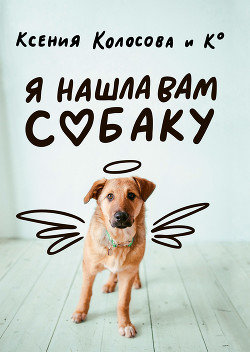 Ксения Колосова. Я нашла Вам собаку! Книга для тех, кто спасает бездомных животных