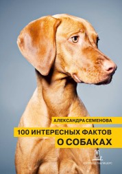 Александра Семенова. 100 интересных фактов о собаках